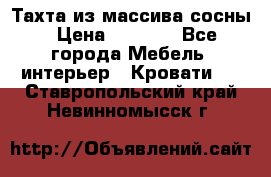 Тахта из массива сосны › Цена ­ 4 600 - Все города Мебель, интерьер » Кровати   . Ставропольский край,Невинномысск г.